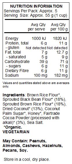 Brown Rice Flour*,  Sprouted Black Bean Flour* (18%), Sprouted Brown Rice Flour* (18%), Dried Coconut* (13%), Coconut Palm Sugar*, Honey*, Fairtrade Cocoa Powder (processed with alkali)* (3%), Sea Salt. 
 *Organic. 
<br>
May Contain: Peanuts, Almonds, Cashews, Hazelnuts, Pecans, Soy.