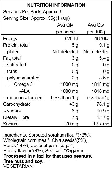 Sprouted sorghum flour*, wholegrain corn mea;*, chia seeds*, honey*, coconut palm sugar*, honey flavour*, sea salt*
Contains coconut. Produced in a facility that uses tree nuts, peanuts and soy
*Organic