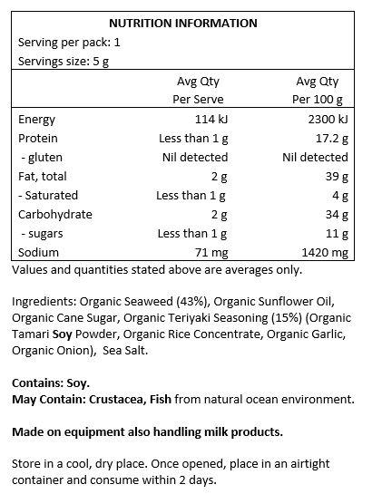 Organic Seaweed (43%) Organic Sunflower Oil, Organic Cane Sugar, Organic Teriyaki Seasoning (15%) (Organic Tamari Soy Powder, Organic Rice Concentrate, Organic Garlic, Organic Onion), Sea Salt. 
<br>
Contains Soy.
May Contain: Fish, Crustacea from natural ocean environment. 