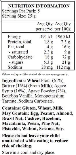 Wheat Flour (61%),
Butter (16%) (From Milk), Agave Syrup (16%), Agave Powder (7%), Bourbon Vanilla, Monopotassium Tartrate, Sodium Carbonate.
Contains: Gluten, Wheat, Milk.
May Contain: Egg, Peanut, Almond, Brazil Nut, Cashew, Hazelnut, Macadamia, Pecan, Pine Nut, Pistachio, Walnut, Sesame, Soy.