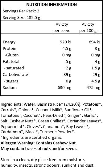 Basmati Rice* (24%), Potato*, Carrot*, Onion*, Coconut Milk*, Sunflower Oil*, Tomato*, Coconut*, Peas*, Ginger*, Garlic*, Salt*, Cashew Nut*, Green Chillies*, Coriander Leaves*, Mint Leaves*, Cloves Cinnamon*, Bay Leaves*, Cardamom*, Nutmeg*, Turmeric*.
*Organic. Contains Cashew Nut. May contain traces of nuts and/or seeds.