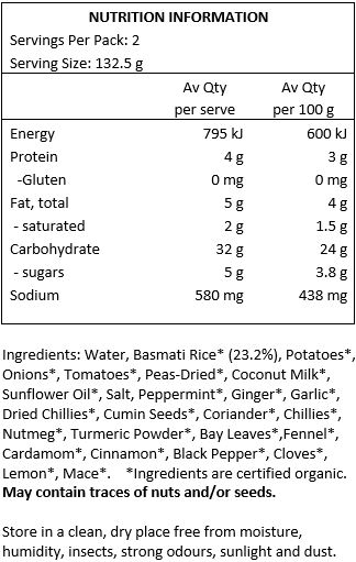 Basmati Rice* (23%), Potato*, Onion*, Tomato*, Peas*, Coconut Milk*, Sunflower Oil*, Salt*, Mint*, Ginger*, Garlic*, Chilli Powder*, Cumin Seeds*, Coriander*, Chillies*, Nutmeg*, Turmeric*, Bay Leaves*, Fennel Seeds*, Cardamom*, Cinnamon*, Black Pepper*, Cloves*, Lemon*, Mace*.
*Organic. May contain traces of nuts and/or seeds.