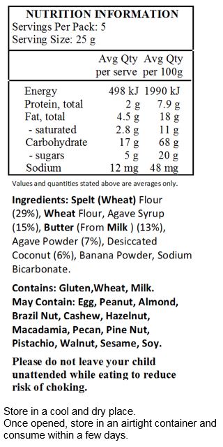 Spelt (Wheat) Flour (29%), Wheat Flour, Agave Syrup (15%), Butter (From Milk ) (13%), Agave Powder (7%), Desiccated Coconut (6%), Banana Powder, Sodium Bicarbonate.
Contains: Gluten,Wheat, Milk.
May Contain: Egg, Peanut, Almond, Brazil Nut, Cashew, Hazelnut, Macadamia, Pecan, Pine Nut, Pistachio, Walnut, Sesame, Soy.