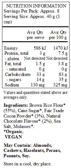 Brown Rice Flour* (55%), Cane Sugar*, Fair Trade
Cocoa Powder* (3%), Natural Chocolate Flavour* (2%), Sea Salt, Molasses*.
*Organic.
<br>
May Contain: Almonds, Cashews, Hazelnuts, Pecans, Peanuts, Soy.