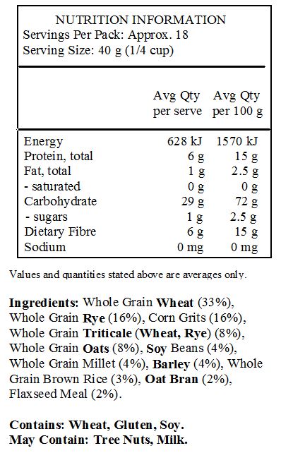Whole Grain Wheat (33%), Whole Grain Rye (16%), Corn Grits (16%), Whole Grain Triticale (Wheat, Rye) (8%), Whole Grain Oats (8%), Soy Beans (4%), Whole Grain Millet (4%), Barley (4%), Whole Grain Brown Rice (3%), Oat Bran (2%), Flaxseed Meal (2%).
<br>
Contains: Wheat, Gluten, Soy.
May Contain: Milk, Almond, Pecan, Walnut, Cashew, Hazelnut, Macadamia.