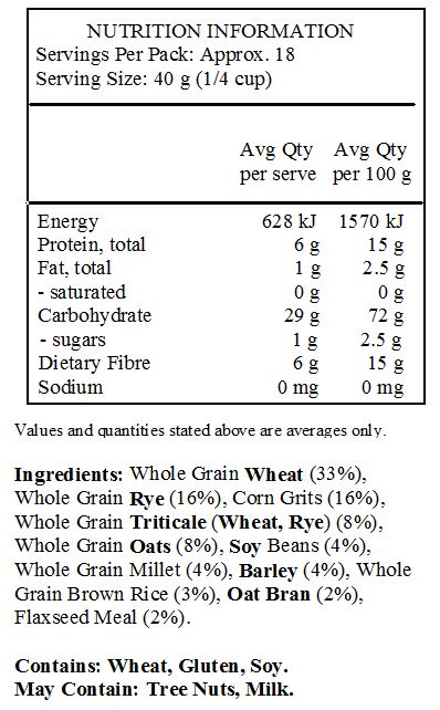 Whole Grain Wheat (33%), Whole Grain Rye (16%), Corn Grits (16%), Whole Grain Triticale (Wheat, Rye) (8%), Whole Grain Oats (8%), Soy Beans (4%), Whole Grain Millet (4%), Barley (4%), Whole Grain Brown Rice (3%), Oat Bran (2%), Flaxseed Meal (2%). 
<br>
Contains: Wheat, Gluten, Soy.
May Contain: Milk, Almond, Pecan, Walnut, Cashew, Hazelnut, Macadamia.