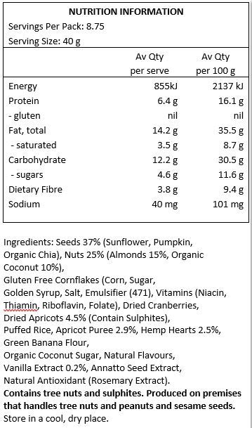 Nuts (Almonds and Coconut) 33.6%, Seeds (Sunflower, Pumpkin, Chia) 31.9%, Gluten Free Cornflakes (Corn, Sugar, Golden Syrup, Salt, Emulsifier (471), Vitamins (Niacin, Thiamin, Riboflavin, Folate), Mineral (Iron) 17%, Apricot Juice from Concentrate 10%, Dried Cranberries, Hemp Hearts 3.03%, Organic Popped Buckwheat 3.42%, Organic Coconut Sugar 2.05%, Freeze Dried Central Otago Apricots 1.55%, Green Banana Flour 1.71%, Natural Flavours 0.36%, Annatto Seed Extract 0.30%, Vanilla Extract 0.15%