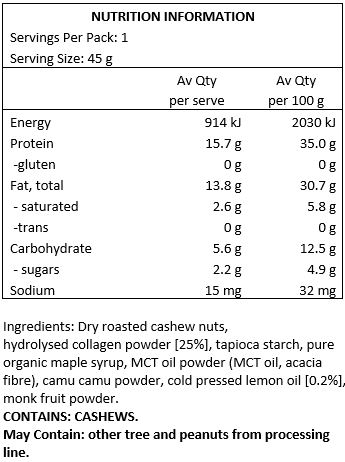 Dry Roasted Cashew Nuts, Grass-Fed Hydrolysed Collagen Powder [25%], Tapioca Starch, Pure Organic Maple Syrup, MCT Oil Powder [MCT Oil, Acacia Fiber], Camu Camu Powder, Cold Pressed Lemon Oil [0.2%], Monk Fruit Powder. May contain other tree nuts and peanuts from processing line.