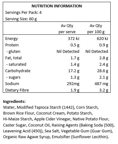 Water, Modified Tapioca Starch (1442), Corn Starch, Brown Rice Flour, Coconut Cream, Potato Starch, Hi-Maize Starch, Apple Cider Vinegar, Native Potato Flour, Caster Sugar, Coconut Oil, Raising Agents (Baking Soda (500), Leavening Acid (450)), Cultured Dextrose, Sea Salt, Vegetable Gum (Guar Gum), Organic Raw Agave Syrup, Emulsifier (Sunflower Lecithin).