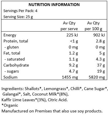 Shallots*, Lemongrass*, Chilli*, Cane Sugar*, Galangal*, Salt, Coconut Milk* (8%), Kaffir lime Leaves* (3%), Citric Acid. *Organic
Manufactured on premises that also use soy products.