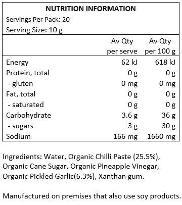 Water, Organic Chilli Paste (25.5%), Organic Cane Sugar, Organic Pineapple Vinegar, Organic Pickled Garlic (6.3%), Xanthan Gum.
Manufactured on premises that also use soy products.