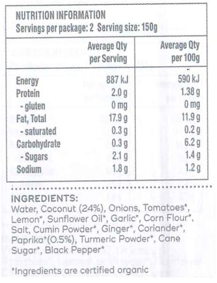 Water, Coconut, Onions, Tomatoes, Lemon, Sunflower Oil, Garlic, Corn Flour, Salt, Cumin Powder, Ginger, Coriander Seeds, Chillies, Turmeric Powder, Cane Sugar, Black Pepper. May contain traces of nuts and/
or seeds.