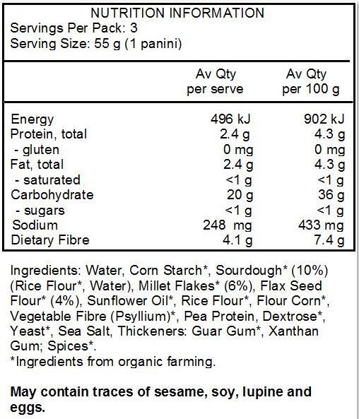 Water, corn starch *, sourdough * 10% (rice flour *, water), millet flakes * 6%, flax seed flour * 4%, sunflower oil *, rice flour *, flour corn *, vegetable fiber (psyllium) *,pea protein, dextrose *, yeast *, sea salt, thickeners: guar gum*, xanthan gum; spices*.
May contain traces of sesame, soy, lupine and eggs.
*Ingredients from organic farming