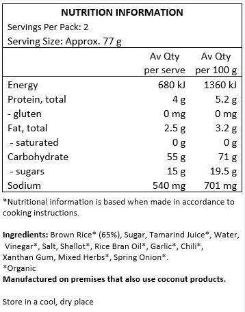 Brown Rice* (65%), Sugar, Tamarind Juice*, Water, Vinegar*, Salt, Shallot*, Rice Bran Oil*, Garlic*, Chili*, Xanthan Gum, Mixed Herbs*,
Spring Onion*.
<br>
*Organic
Manufactured on premises that also use coconut products.