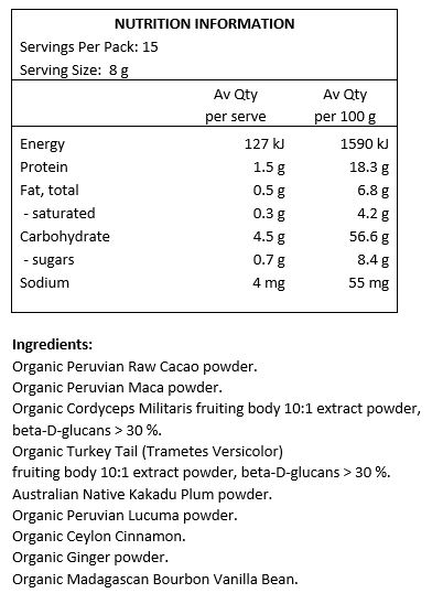 Organic Peruvian Raw Cacao Powder, Organic Peruvian Maca Powder, Organic Cordyceps Militaris fruiting body 10:1 extract powder (beta-D-glucans > 30%), Organic Turkey Tail (Trametes Versicolor) fruiting body 10:1 extract powder (beta-D-glucans > 30%), Australian Native Kakadu Plum Powder, Organic Peruvian Lucuma Powder, Organic Ceylon Cinnamon, Organic Ginger Powder, Organic Madagascan Bourbon Vanilla Bean.