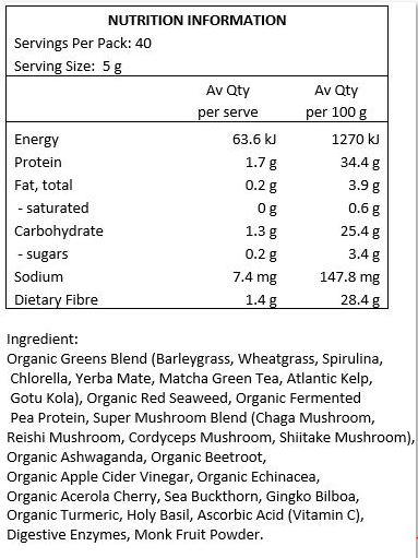 Organic Greens Blend (Barleygrass, Wheatgrass, Spirulina, Chlorella, Yerba Mate, Matcha Green Tea, Atlantic Kelp, Gotu Kola), Organic Red Seaweed, Organic Fermented Pea Protein, Super Mushroom Blend (Chaga Mushroom, Reishi Mushroom, Cordyceps Mushroom, Shiitake Mushroom), Organic Ashwaganda, Organic Beetroot, Organic Apple Cider Vinegar, Organic Echinacea, Organic Acerola Cherry, Sea Buckthorn, Gingko Bilboa, Organic Turmeric, Holy Basil, Ascorbic Acid (Vitamin C), Digestive Enzymes, Monk Fruit Powder.