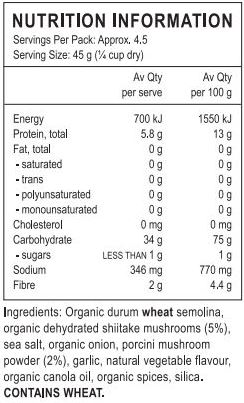 Organic durum wheat semolina, organic dehydrated shiitake mushrooms (5%), sea salt, organic onion, porcini mushroom powder (2%), garlic, natural vegetable flavour, organic canola oil, organic spices, silica.
Contains wheat.