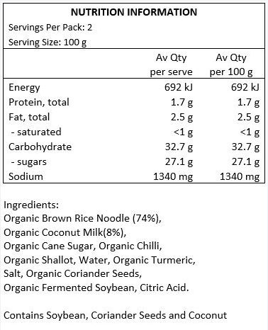 Organic Brown Rice Noodle: Organic Brown Rice, Water.
Organic Khao Soi Sauce: Organic Coconut Milk (8%), Organic Cane Sugar, Organic Chilli, Organic Shallot, Water, Organic Turmeric, Salt, Organic Coriander Seeds, Organic Fermented Soy Bean, Citric Acid.