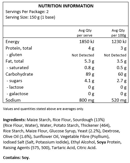 Maize Starch, Rice Flour, Sourdough (13%) (Rice Flour, Water), Water, Potato Starch, Thickener (464), Rice Starch, Maize Flour, Glucose Syrup, Yeast (2.2%), Dextrose, Olive Oil (1.6%), Sunflower Oil, Vegetable Fibre (Psyllium), Iodised Salt (Salt, Potassium Iodide), Ethyl Alcohol, Soya Protein, Raising Agents (575, 500), Tartaric Acid, Citric Acid.
Contains: Soy.
