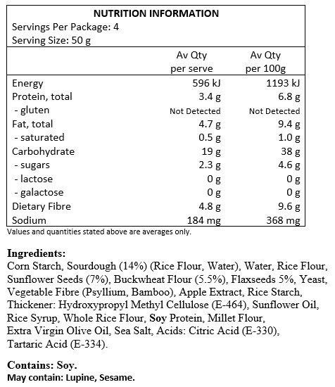 Corn starch, sourdough 14% (rice flour, water), water, rice flour, sunflower seeds 7%, buckwheat flour 5.5%, flaxseeds 5%, yeast, vegetable fibre (psyllium, bamboo), apple extract, rice starch, thickener: hydroxypropyl methyl cellulose (E-464), sunflower oil, rice syrup, whole rice flour, soy protein, millet flour, extra virgin olive oil, sea salt, acids: citric acid (E-330), tartaric acid (E-334). 
Contain soy. May contain traces of lupine,
mustard & sesame LACTOSE-FREE. WHEAT-FREE
