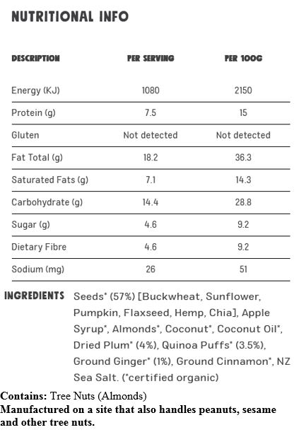 Seeds* (57%) [Buckwheat, Sunflower, Pumpkin, Flaxseed, Hemp, Chia], Apple Syrup*, Almonds*, Coconut*, Coconut Oil*, Dried Plum* (4%), Quinoa Puffs* (3.5%), Ground Ginger* (1%), Ground Cinnamon*, NZ Sea Salt. (*certified organic)

CONTAINS ALMOND.
MAY CONTAIN: BRAZIL NUT, CASHEW, HAZELNUT, PEANUT, SOY.