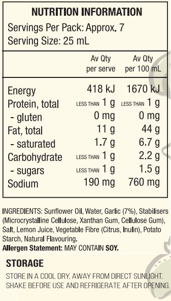 Sunflower Oil, Water, Garlic (7%), Stabilisers (Microcrystalline Cellulose, Xanthan Gum, Cellulose Gum), Salt, Lemon Juice (1%), Vegetable Fibre (Citrus, Inulin), Potato Starch, Natural Flavouring.
Allergen Statement: May Contain Soy.