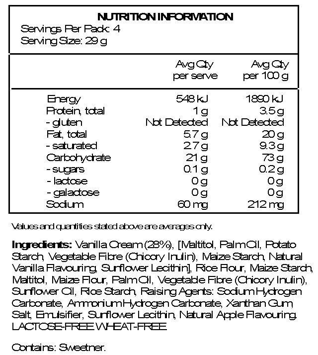 Vanilla Cream 28% [ Sweetener: Maltitol; Palm Oil , Potato Starch, Vegetable Fibre ( Chicory Inulin ), Maize Starch ,Natural Vanilla Flavouring,
<br>
Emulsifier: Sunflower Lecithin ], Rice Flour, Maize Starch, Sweetener: Maltitol;
<br>
Maize flour , palm oil , vegetable fibre chicory inulin ; sunflower oil , rice starch , raising Agents: Sodium Hydrogen Carbonate, Ammonium Hydrogen Carbonate;
<br>
Thickener: Xanthan Gum; Salt, Emulsifier: Sunflower Lecithin; Natural Flavouring