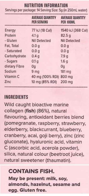 Wild Caught Bioactive Marine Collagen (Fish) (86%), Natural Flavouring, Antioxidant Berries Blend
(Pomegranate, Raspberry, Strawberry, Elderberry, Blackcurrant, Blueberry, Cranberry, Acai, Goji
Berry), Zinc (Zinc Gluconate), Hyaluronic Acid, Vitamin C (Ascorbic Acid, Acerola Powder), Silica,
Natural Colour (Beetroot Juice), Natural Sweetener (Thaumatin).