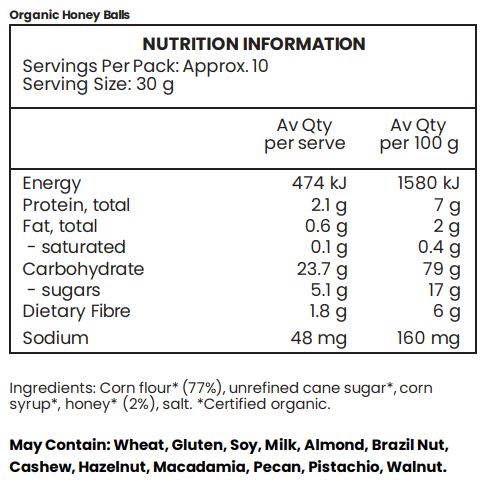Corn flour* (77%), unrefined cane sugar*, corn syrup*, honey* (2%), salt. *Certified Organic
May contain gluten, soy, milk and nuts.