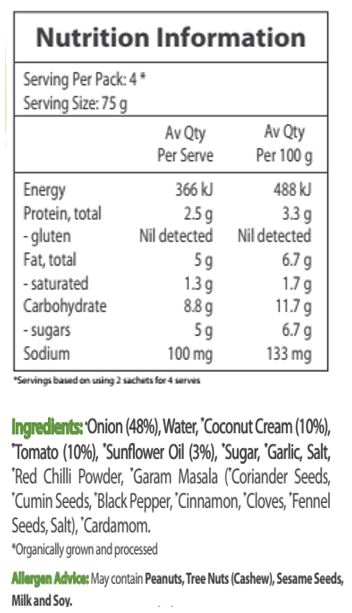 Onion* (48%), Water, Coconut Cream* (10%), Tomato* (10%), Sunflower Oil* (3%), Sugar*, Garlic*, Salt, Red Chili Powder*, Garam Masala* (Coriander Seeds*, Cumin Seeds*, Black Pepper*, Cinnamon*, Cloves*, Fennel Seeds*, Salt), Cardamom*. *Organic