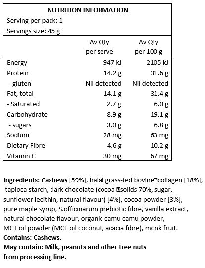 Cashews [59%], halal grass-fed bovine collagen [18%], tapioca starch, dark chocolate (cocoa solids 70%, sugar, sunflower lecithin, natural flavour) [4%], cocoa powder [3%], pure maple syrup, S.officinarum prebiotic fibre, vanilla extract, natural chocolate flavour, organic camu camu powder, MCT oil powder (MCT oil coconut, acacia fibre), monk fruit.