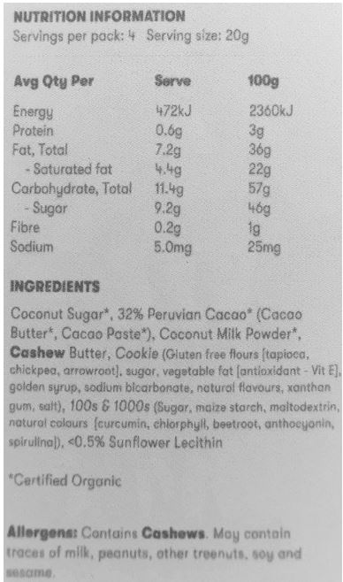 Coconut Sugar*, 32% Peruvian Cacao* (Cacao Butter*, Cacao Paste*), Coconut Milk
Powder*, Cashew Butter, Cookie (Gluten free flours [tapioca, chickpea, arrowroot], sugar, vegetable
fat [antioxidant - Vit E], golden syrup, sodium bicarbonate, natural flavours, xanthan gum, salt), 100s &
1000s (Sugar, maize starch, maltodextrin, natural colours [curcumin, chlorphyll, beetroot, anthocyanin,
spirulina]), <0.5% Sunflower Lecithin *Certified Organic