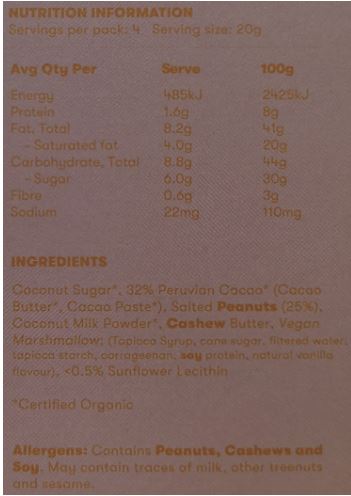 Coconut Sugar*, 32% Peruvian Cacao* (Cacao Butter*, Cacao Paste*), Coconut Milk
Powder*, Cashew Butter, Vegan Marshmallow (Tapioca Syrup, cane sugar, filtered water, tapioca starch,
carrageenan, soy protein, natural vanilla flavour), <0.5% Sunflower Lecithin *Certified Organic
