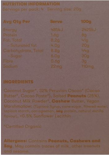 Coconut Sugar*, 32% Peruvian Cacao* (Cacao Butter*, Cacao Paste*), Coconut Milk
Powder*, Cashew Butter, Vegan Marshmallow (Tapioca Syrup, cane sugar, filtered water, tapioca starch,
carrageenan, soy protein, natural vanilla flavour), <0.5% Sunflower Lecithin *Certified Organic
