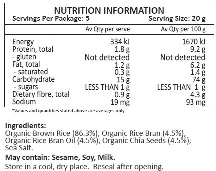 Organic Brown Rice (86.3%), Organic Rice Bran (4.5%), Organic Rice Bran Oil (4.5%), Organic Chia Seeds (4.5%), Sea Salt.
May contain Sesame, Soy, Milk.
