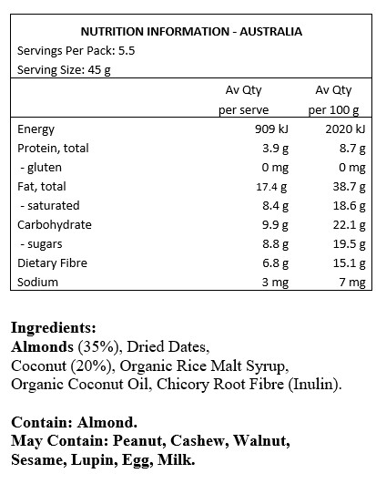 Almonds (35%), Organic Dates, Coconut 20%, Organic Rice Malt Syrup, Organic Coconut Oil, Chicory Root Fibre (Inulin).

Contains: Almonds
May Contain: Peanuts, cashews, walnuts, sesame, lupin, egg & milk