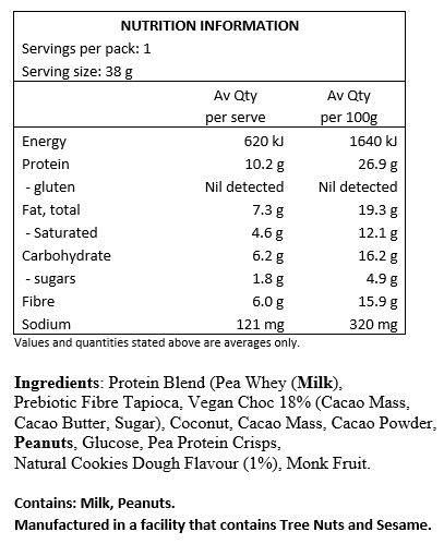 Protein Blend 28%  (Soy Protein Crisps [Isolated Soy Protein, Tapioca Starch, Salt], Whey Protein Isolate [Milk], Soy Protein Isolate, Pumpkin Protein Isolate), Polydextrose, No Added Sugar Chocolate ((Vegetable Fat, Sweetener (968), Polydextrose, Cocoa Powder, Inulin, Emulsifier (322-Soy), Natural Flavours, Sweetener (960), Salt)), Soluble Corn Fibre, Glucose Syrup (Maize), Coconut Butter, Sunflower Oil, Humectant (422), Emulsifier (322-Soy), Cocoa Powder, Natural Flavours.

CONTAINS: Soy, Milk.
MAY CONTAIN: Peanuts, Tree Nuts (pistachio, cashews, walnuts, pecans, almonds, Brazil nuts, macadamia), Sesame Seeds, Egg, Sulphites.
