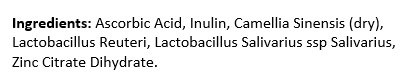 Ascorbic Acid, Inulin, Camellia Sinensis (dry), Lactobacillus Reuteri, Lactobacillus Salivarius ssp Salivarius, Zinc Citrate Dihydrate.