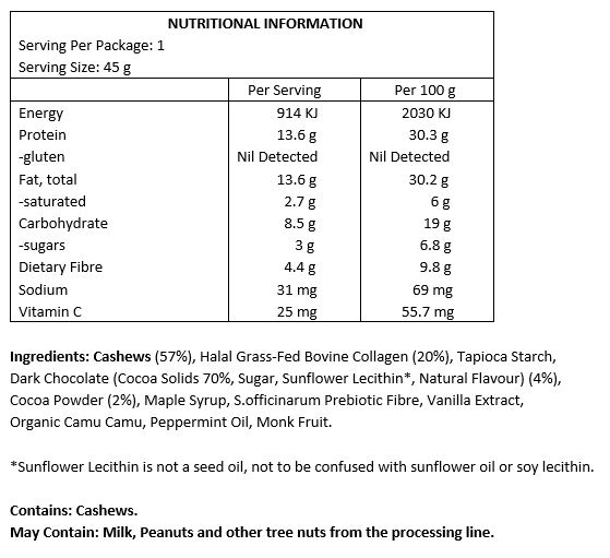 Cashews [57%], halal grass-fed bovine collagen [20%], tapioca starch, dark chocolate (cocoa solids 70%, sugar, sun flower lecithin, natural flavour) [4%], cocoa powder [2%], maple syrup, S.officinarum pre biotic fibre, vanilla extract, organic camu camu, peppermint oil, monk fruit.