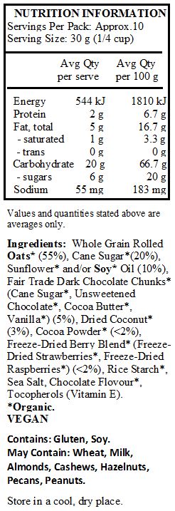 Whole Grain Rolled Oats* (55%), Cane Sugar*(20%), Sunflower* and/or Soy* Oil (10%), Fair Trade Dark Chocolate Chunks* (Cane Sugar*, Unsweetened Chocolate*, Cocoa Butter*, Vanilla*) (5%), Dried Coconut* (3%), Cocoa Powder* (<2%), Freeze-Dried Berry Blend* (Freeze-Dried Strawberries*, Freeze-Dried Raspberries*) (<2%), Rice Starch*, Sea Salt, Chocolate Flovour*, Tocopherols (Vitamin E). *Organic.
<br>
Contains: Gluten, Soy.
May Contain: Wheat, Milk, Almonds, Cashews, Hazelnuts, Pecans, Peanuts.