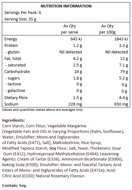 Maize starch, maize flour, vegetable margarine [vegetable fats and oils (palm, palm kernel, coconut, canola in varying proportions), water, salt, emulsifier: monoand diglycerides of fatty acids, flavouring], maltodextrine, rice syrup, modified tapioca starch, modified maize starch, soy flour, salt, yeast, thickeners: guar gum, hydroxypropyl methylcellulose; raising agents: monopotassium tartrate, ammonium hydrogen carbonate, sodium hydrogen carbonate; emulsifier: mono- and diacetyltartaric acid esters of mono- and diglycerides of fatty acids, natural flavouring. Contains soy.