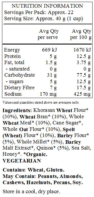 Khorasan Wheat Flour* (30%), Wheat Bran* (10%), Whole Wheat Meal* (10%), Cane Sugar*, Whole Oat Flour* (10%), Spelt (Wheat) Flour* (10%), Barley Flour* (5%), Whole Millet* (5%), Barley Malt Extract*, Quinoa* (5%), Sea Salt, Honey*.
*Organic.
<br>
Contains: Wheat, Gluten.
May Contain: Peanuts, Almonds, Cashews, Hazelnuts, Pecans, Soy.